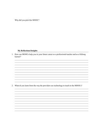 Why did you pick this MOOC?
My Reflections/Insights
1. How can MOOCs help you in your future career as a professional teacher and as a lifelong
learner?
2. What di you learn from the way the providers use technology to teach in the MOOCs?
 