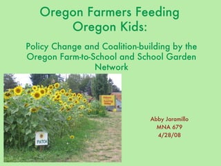 Oregon Farmers Feeding  Oregon Kids:   Policy Change and Coalition-building by the Oregon Farm-to-School and School Garden Network Abby Jaramillo MNA 679 4/28/08 