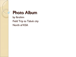 Photo Album by Ibrahim Field Trip to Tabuk city North of KSA 