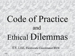 Code of Practice
                      and
   Ethical Dilemmas
       T.Y. LEE, Fieldwork Coordinator BSW
1999                   T.Y. LEE              1
 