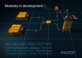 Modules in development …
3D LAYOUT PROTOTYPE
COST ESTIMATOR • MOBILE VERSION
REAL WORLD COORDINATES • WEATHER DATA
3D SEABED DTM/DSM •• VESSEL GPS MONITOR
 