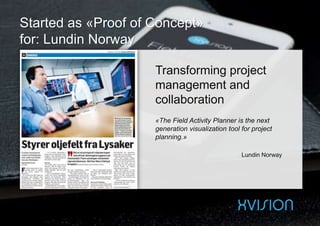 Started as «Proof of Concept»
for: Lundin Norway
Transforming project
management and
collaboration
«The Field Activity Planner is the next
generation visualization tool for project
planning.»
Lundin Norway
 