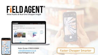 Robin Shuker 07803 610684
robin@fieldagent.co.uk
www.fieldagent.co.uk
Retail Audits & Real-time Shopper Insight
Faster Cheaper Smarter
 