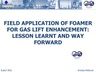 FIELD APPLICATION OF FOAMER
FOR GAS LIFT ENHANCEMENT:
LESSON LEARNT AND WAY
FORWARD
EuALF 2021 Ernesto Petteruti
 