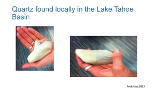 Quartz found locally in the Lake Tahoe
Basin
Rockshop,2013
 