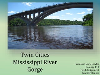 Twin Cities
Mississippi River
Gorge
Professor Mark Lawler
Geology 113
Field Assignment
Jennifer Benker
 