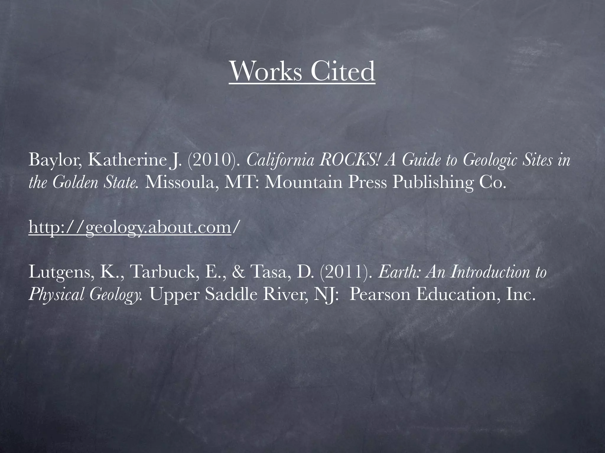 Works Cited

Baylor, Katherine J. (2010). California ROCKS! A Guide to Geologic Sites in
the Golden State. Missoula, MT: Mountain Press Publishing Co.

http://geology.about.com/

Lutgens, K., Tarbuck, E., & Tasa, D. (2011). Earth: An Introduction to
Physical Geology. Upper Saddle River, NJ:  Pearson Education, Inc. 
 