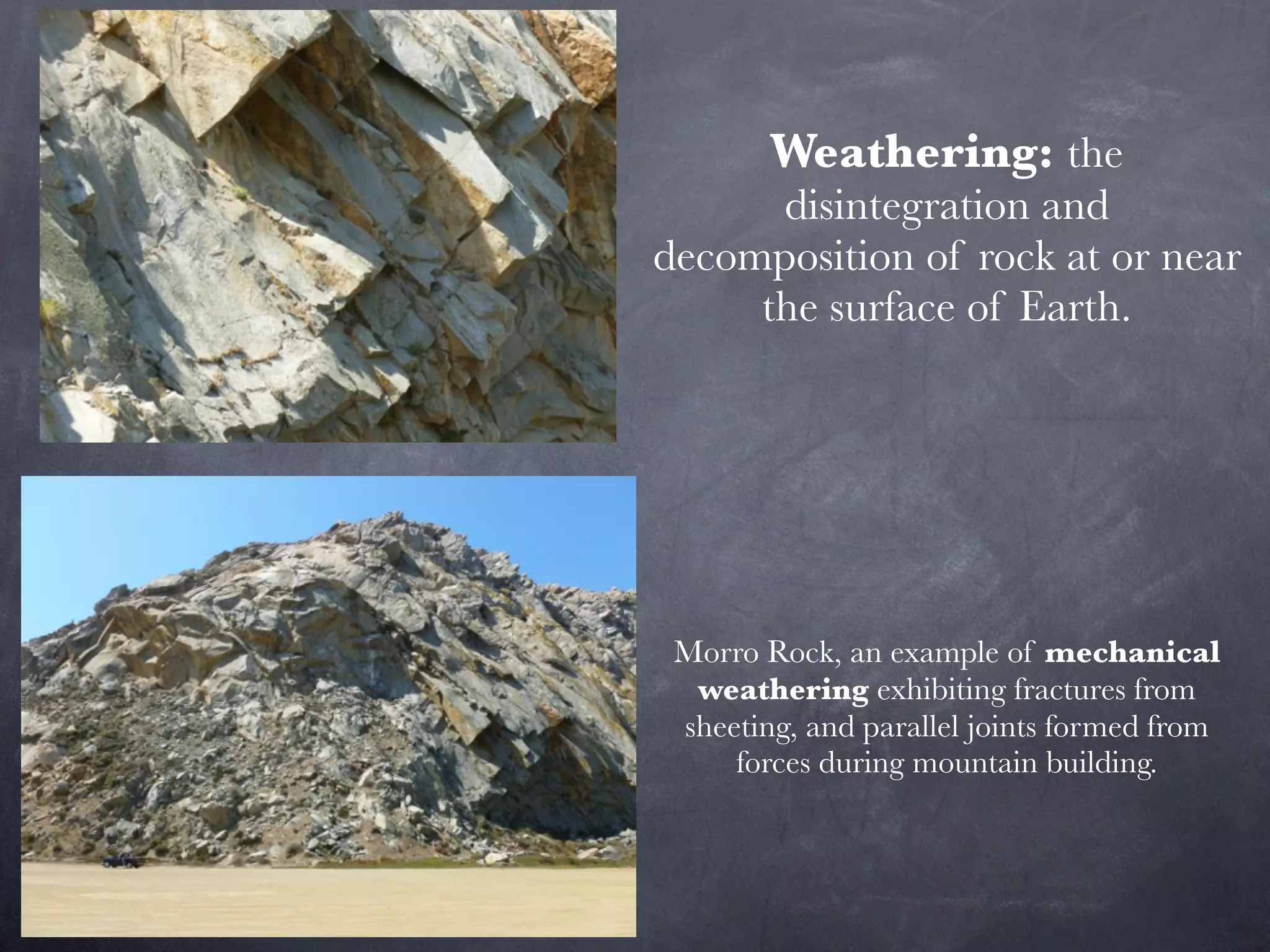 Weathering: the
      disintegration and
decomposition of rock at or near
     the surface of Earth.




 Morro Rock, an example of mechanical
  weathering exhibiting fractures from
 sheeting, and parallel joints formed from
     forces during mountain building.
 