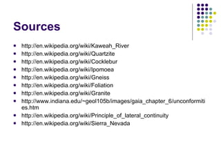 Sources http://en.wikipedia.org/wiki/Kaweah_River http://en.wikipedia.org/wiki/Quartzite http://en.wikipedia.org/wiki/Cocklebur http://en.wikipedia.org/wiki/Ipomoea http://en.wikipedia.org/wiki/Gneiss http://en.wikipedia.org/wiki/Foliation http://en.wikipedia.org/wiki/Granite http://www.indiana.edu/~geol105b/images/gaia_chapter_6/unconformities.htm http://en.wikipedia.org/wiki/Principle_of_lateral_continuity http://en.wikipedia.org/wiki/Sierra_Nevada 