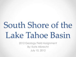 South Shore of the
Lake Tahoe Basin
    2012 Geology Field Assignment
          By: Kate Albrecht
            July 10, 2012
 