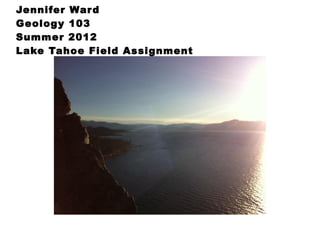 Jennifer War d
Geology 103
Summer 2012
Lake Tahoe Field Assignment
 