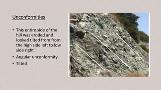 Unconformities
• This entire side of the
hill was eroded and
looked tilted from from
the high side left to low
side right
• Angular unconformity
• Tilted
 