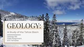 GEOLOGY:
Geology 103
Field Assignment
Erin Yamaoka
A Study of the Tahoe Basin
 