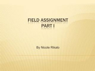 Field assignmentPart i By Nicole Rikalo 