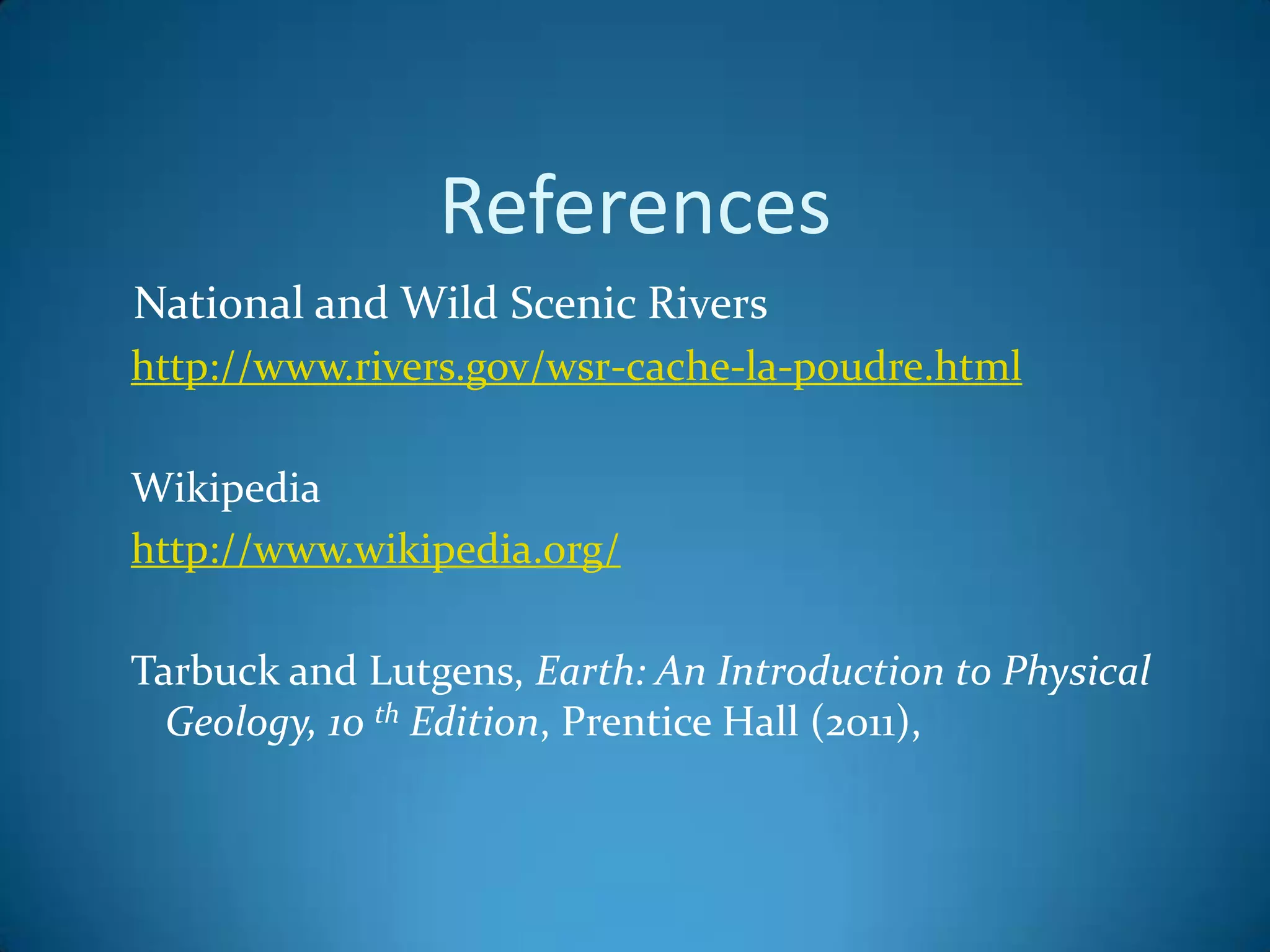 References
National and Wild Scenic Rivers
http://www.rivers.gov/wsr-cache-la-poudre.html

Wikipedia
http://www.wikipedia.org/

Tarbuck and Lutgens, Earth: An Introduction to Physical
  Geology, 10 th Edition, Prentice Hall (2011),
 