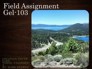 Field Assignment
Gel-103
LOCATION -SOUTH
LAKE
TAHOE, CALIFORNI
A
BY: MARK HERRON
View from high above spooner summit, South Lake Tahoe, CA
Photographed by Mark Herron
 