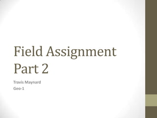 Field Assignment
Part 2
Travis Maynard
Geo-1
 