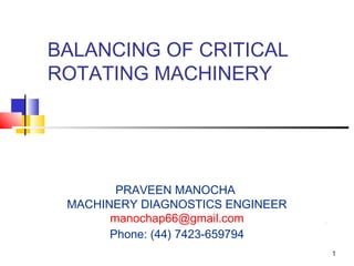 1
BALANCING OF CRITICAL
ROTATING MACHINERY
PRAVEEN MANOCHA
MACHINERY DIAGNOSTICS ENGINEER
manochap66@gmail.com
Phone: (44) 7423-659794
 
