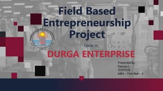 Field Based
Entrepreneurship
Project
Done in
DURGA ENTERPRISE
Presented By,
Kaaviya L
19397028
MBA – First Year - A
 