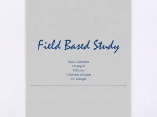 Field Based Study
Paul J. Cuaresma
ED 489-01
Fall 2010
University of Guam
Dr. Kalingal
 