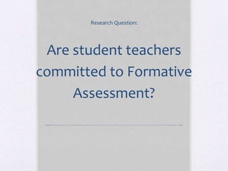 Are student teachers
committed to Formative
Assessment?
Research Question:
 