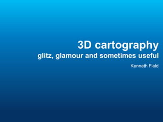 3D cartography
glitz, glamour and sometimes useful
Kenneth Field
 