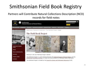 Smithsonian Field Book Registry
Partners will Contribute Natural Collections Description (NCD)
                     record...