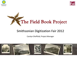 Smithsonian Digitization Fair 2012
       Carolyn Sheffield, Project Manager
 