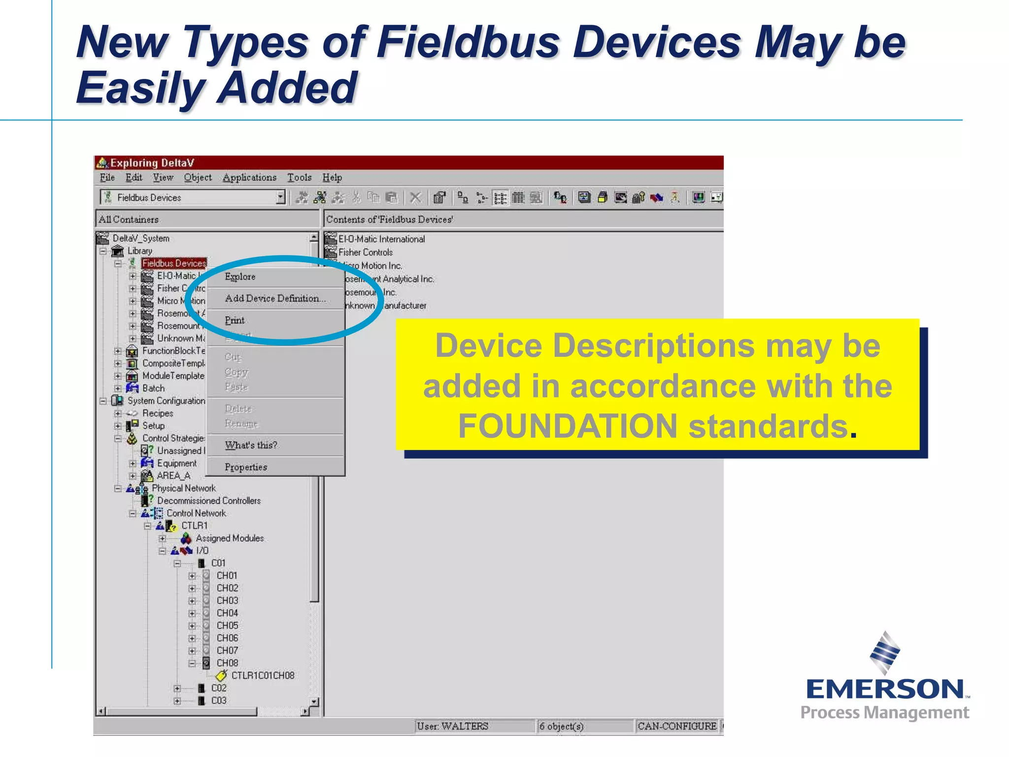 [File Name or Event]
Emerson Confidential
27-Jun-01, Slide 25
New Types of Fieldbus Devices May be
Easily Added
Device Descriptions may be
added in accordance with the
FOUNDATION standards.
 