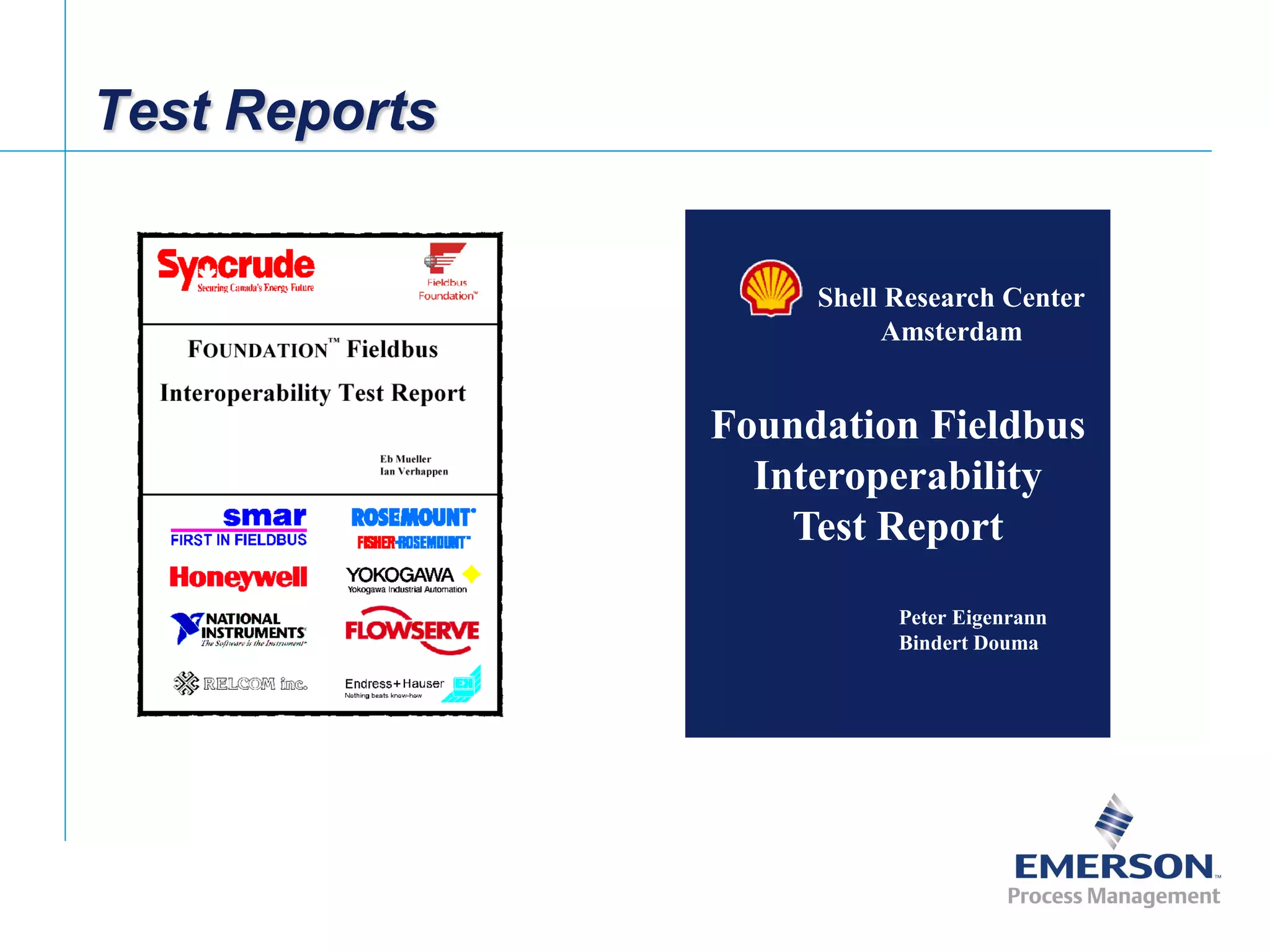 [File Name or Event]
Emerson Confidential
27-Jun-01, Slide 30
Test Reports
Foundation Fieldbus
Interoperability
Test Report
Shell Research Center
Amsterdam
Peter Eigenrann
Bindert Douma
 