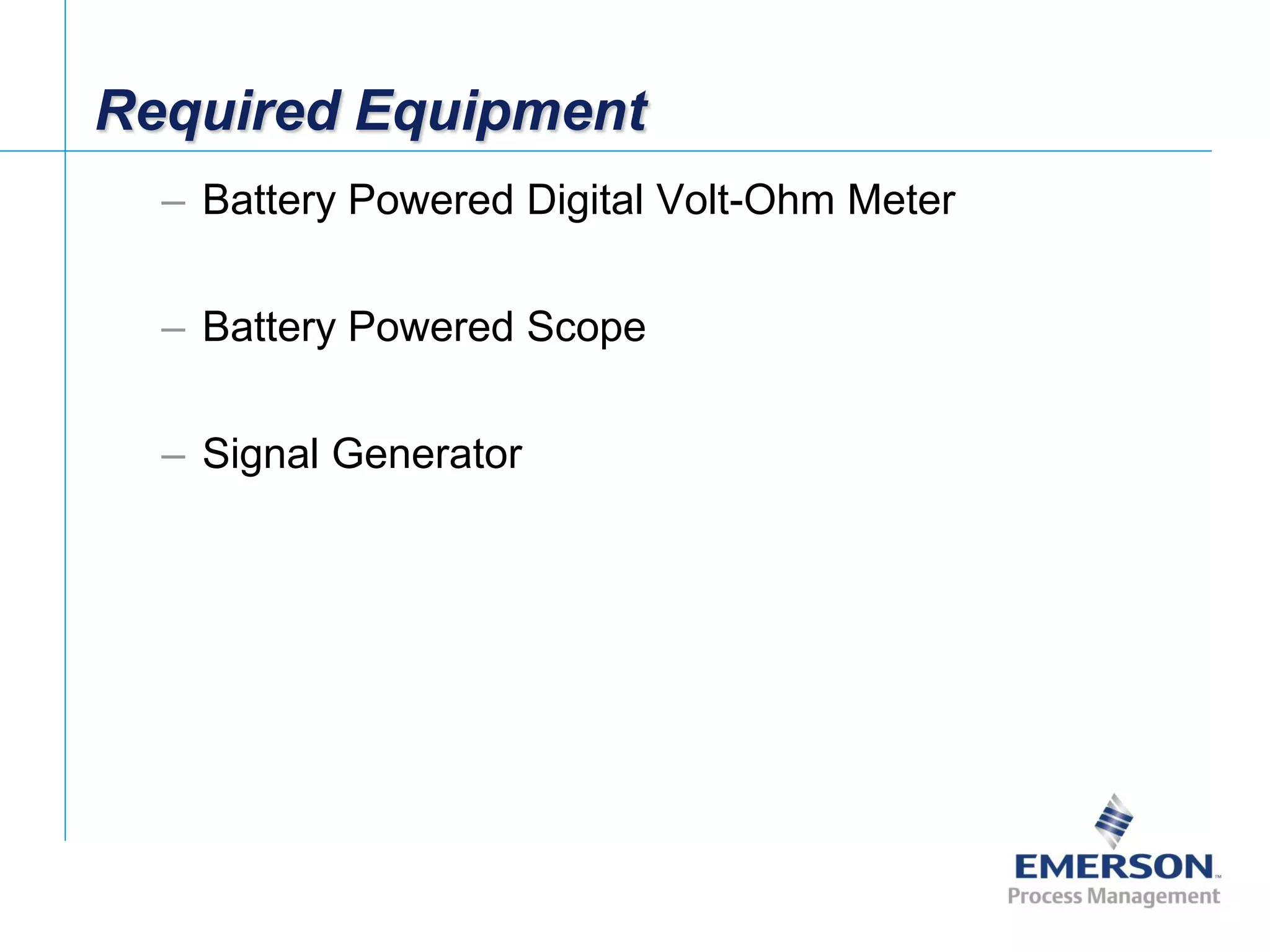 [File Name or Event]
Emerson Confidential
27-Jun-01, Slide 79
Required Equipment
– Battery Powered Digital Volt-Ohm Meter
– Battery Powered Scope
– Signal Generator
 
