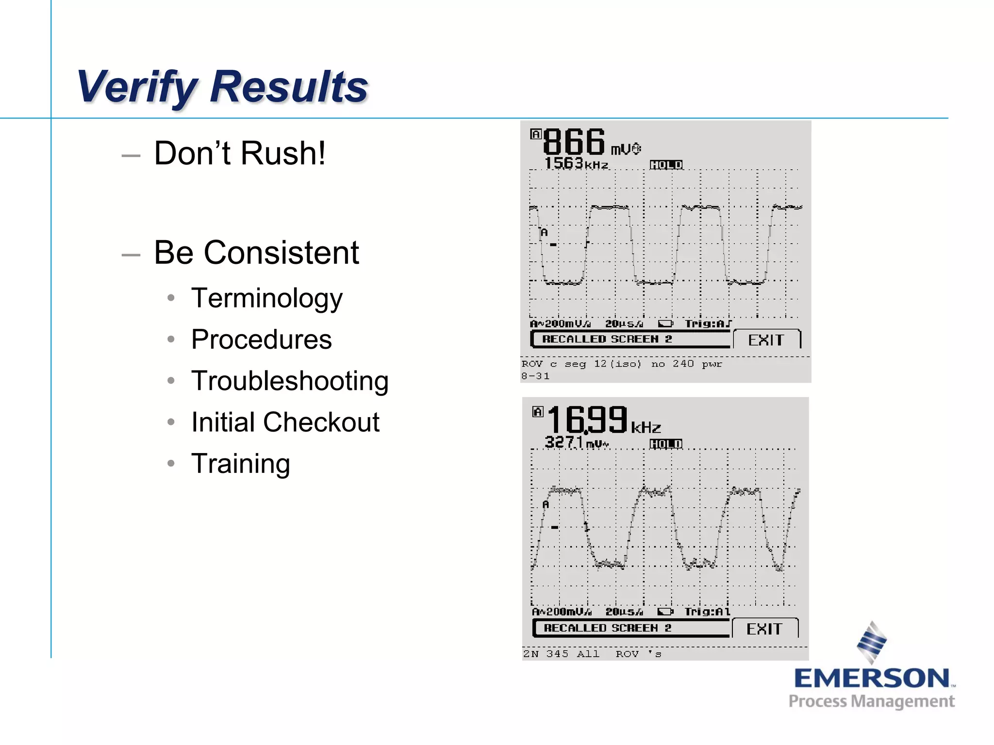 [File Name or Event]
Emerson Confidential
27-Jun-01, Slide 81
Verify Results
– Don’t Rush!
– Be Consistent
• Terminology
• Procedures
• Troubleshooting
• Initial Checkout
• Training
 