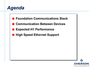 [File Name or Event]
Emerson Confidential
27-Jun-01, Slide 2
Agenda
 Foundation Communications Stack
 Communication Between Devices
 Expected H1 Performance
 High Speed Ethernet Support
 