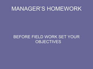 MANAGER’S HOMEWORK
BEFORE FIELD WORK SET YOUR
OBJECTIVES
 