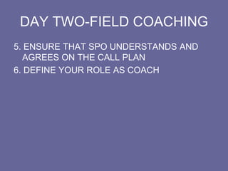 DAY TWO-FIELD COACHING
5. ENSURE THAT SPO UNDERSTANDS AND
AGREES ON THE CALL PLAN
6. DEFINE YOUR ROLE AS COACH
 