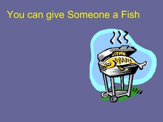 You can give Someone a Fish
• And They Will Eat For
a Day
 