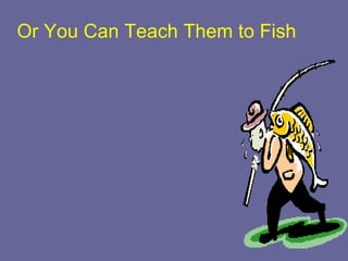 Or You Can Teach Them to Fish
• And They Will Eat For a Lifetime
 