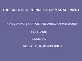 THE GREATEST PRINCIPLE OF MANAGEMENT
THINGS OR ACTS THAT GET REWARDED / APPRECIATED,
GET LEARNT
DONE AND
REPEATED, AGAIN AND AGIAN
 