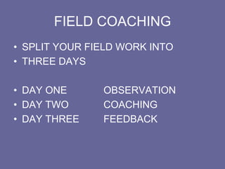 FIELD COACHING
• SPLIT YOUR FIELD WORK INTO
• THREE DAYS
• DAY ONE OBSERVATION
• DAY TWO COACHING
• DAY THREE FEEDBACK
 