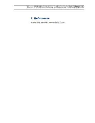 Huawei BTS Field Commissioning and Acceptance Test Plan (ATP) Guide
1 References
Huawei BTS Network Commissioning Guide
 