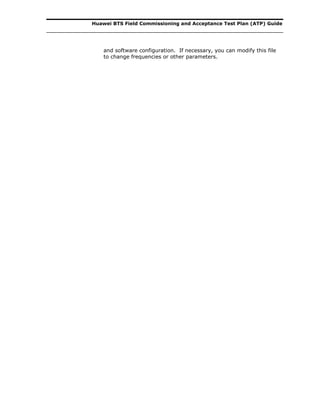 Huawei BTS Field Commissioning and Acceptance Test Plan (ATP) Guide
and software configuration. If necessary, you can modify this file
to change frequencies or other parameters.
 