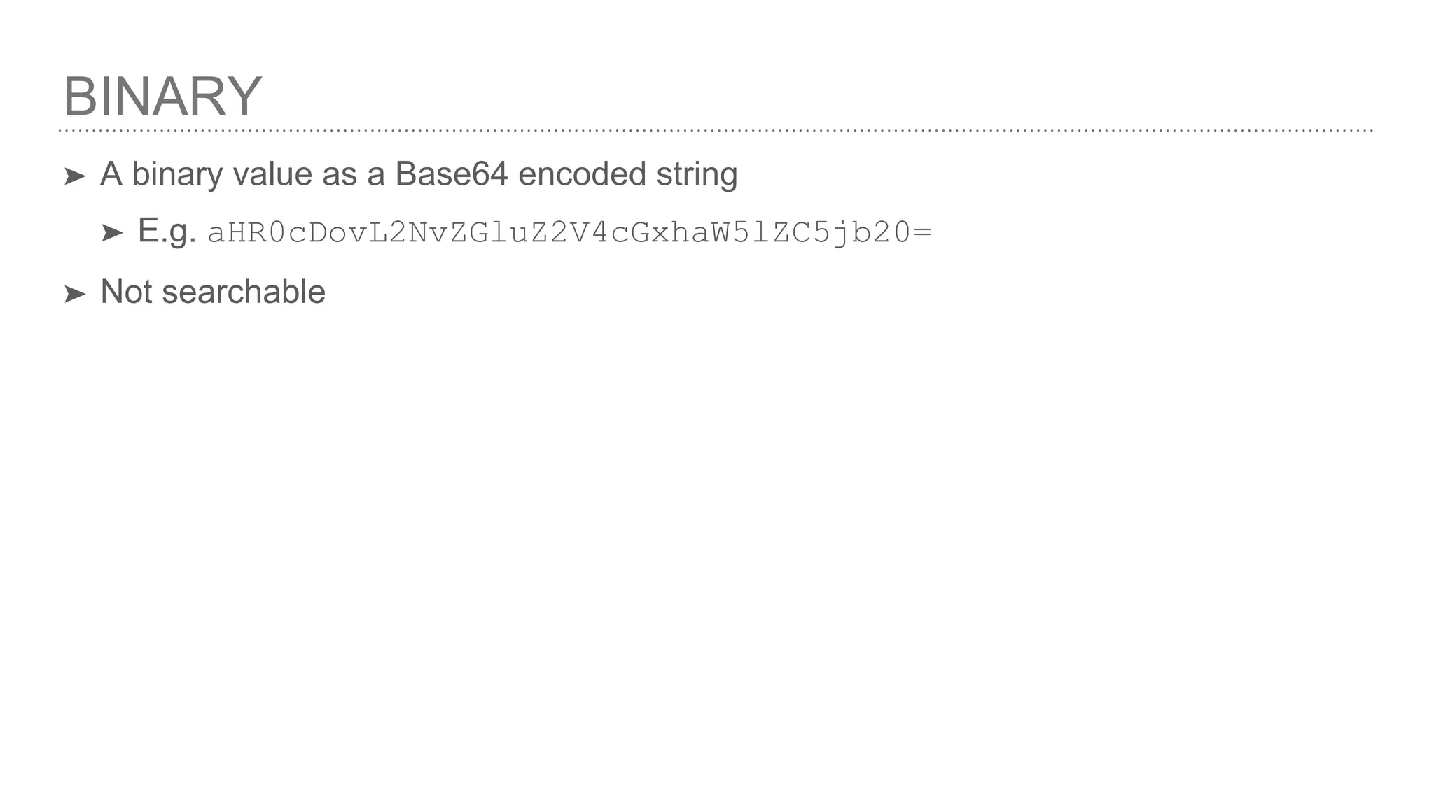 BINARY ➤ A binary value as a Base64 encoded string ➤ E.g. aHR0cDovL2NvZGluZ2V4cGxhaW5lZC5jb20= ➤ Not searchable 