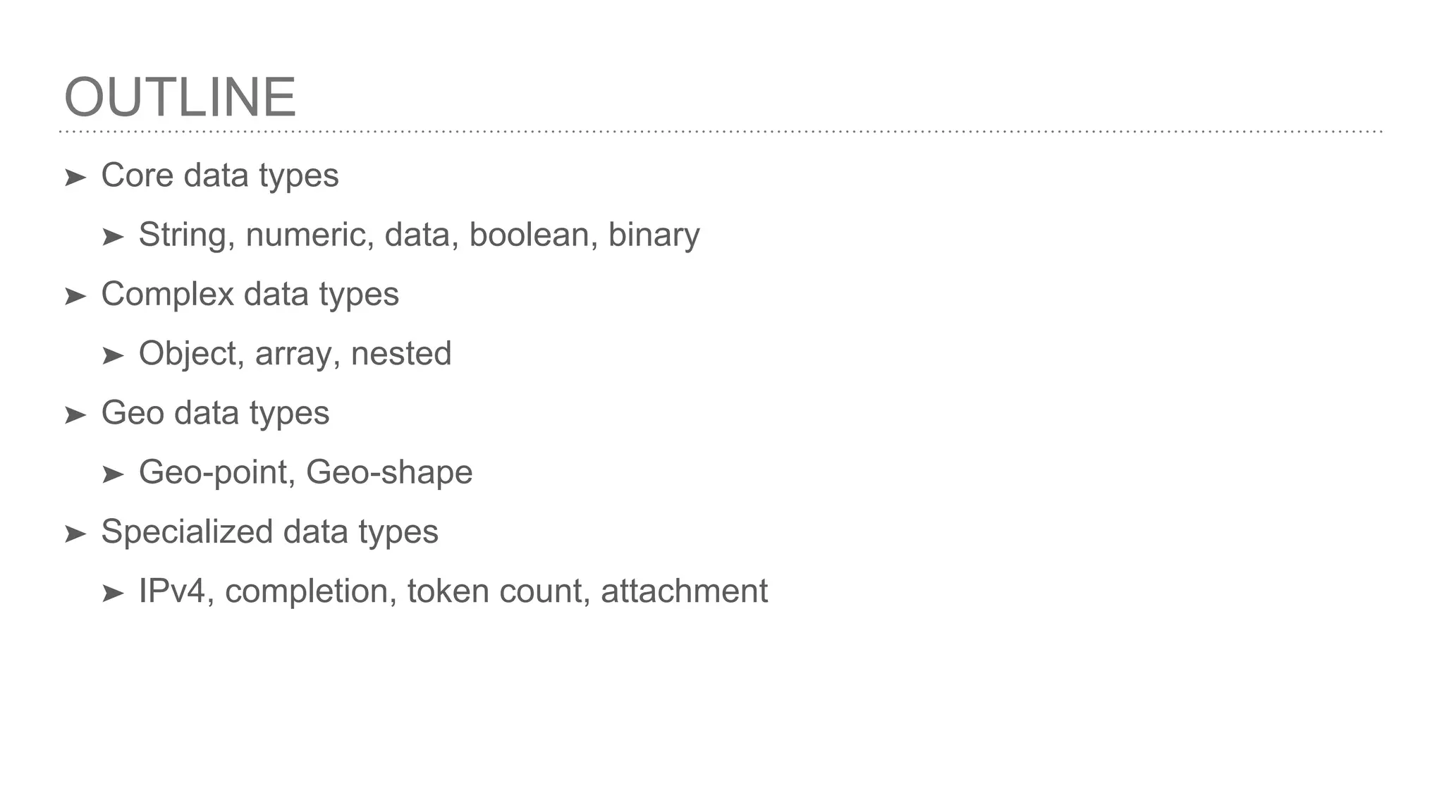 OUTLINE ➤ Core data types ➤ String, numeric, data, boolean, binary ➤ Complex data types ➤ Object, array, nested ➤ Geo data types ➤ Geo-point, Geo-shape ➤ Specialized data types ➤ IPv4, completion, token count, attachment 
