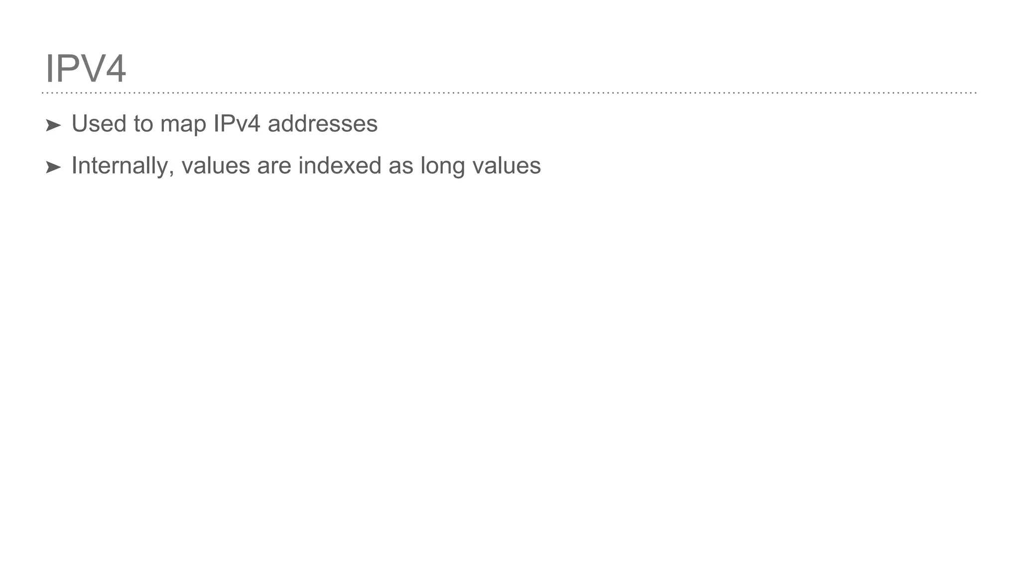 IPV4 ➤ Used to map IPv4 addresses ➤ Internally, values are indexed as long values 