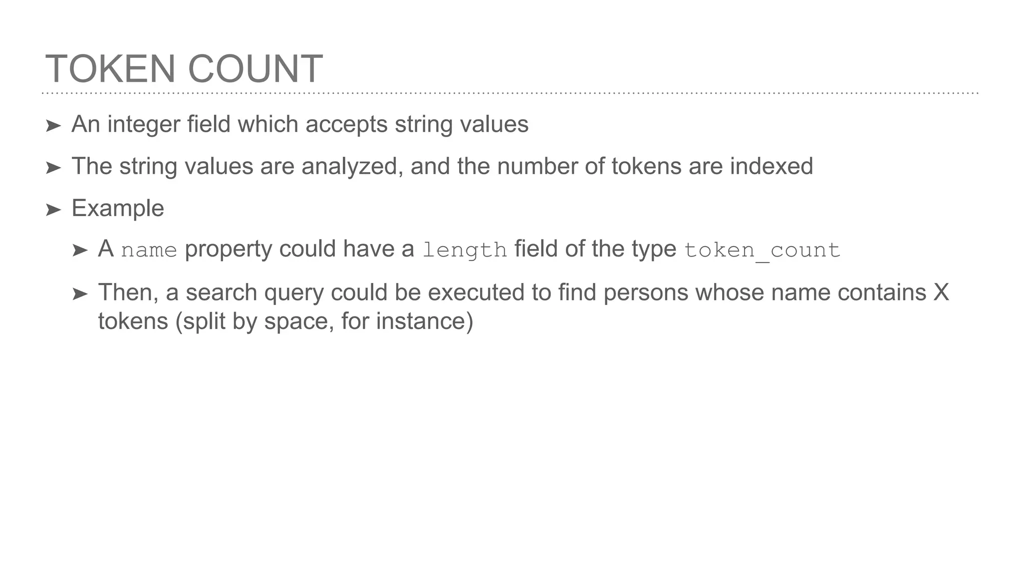 TOKEN COUNT ➤ An integer field which accepts string values ➤ The string values are analyzed, and the number of tokens are indexed ➤ Example ➤ A name property could have a length field of the type token_count ➤ Then, a search query could be executed to find persons whose name contains X tokens (split by space, for instance) 