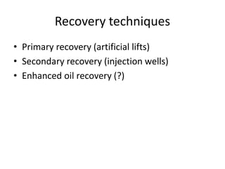 Recovery techniques
• Primary recovery (artificial lifts)
• Secondary recovery (injection wells)
• Enhanced oil recovery (?)
 