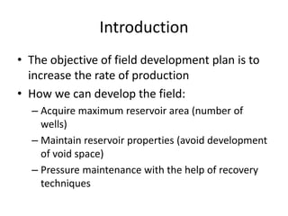 Introduction
• The objective of field development plan is to
increase the rate of production
• How we can develop the fiel...