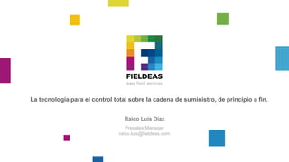 La tecnología para el control total sobre la cadena de suministro, de principio a fin.
Raico Luis Díaz
Presales Manager
raico.luis@fieldeas.com
 