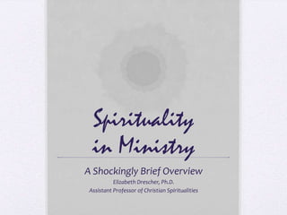 Spirituality
  in Ministry
A Shockingly Brief Overview
           Elizabeth Drescher, Ph.D.
 Assistant Professor of Christian Spiritualities
 