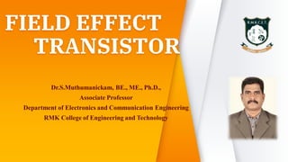 FIELD EFFECT
TRANSISTOR
Dr.S.Muthumanickam, BE., ME., Ph.D.,
Associate Professor
Department of Electronics and Communication Engineering
RMK College of Engineering and Technology
 